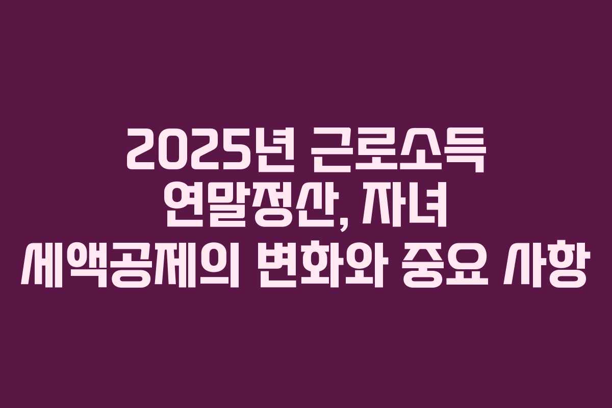 2025년 근로소득 연말정산, 자녀 세액공제의 변화와 중요 사항