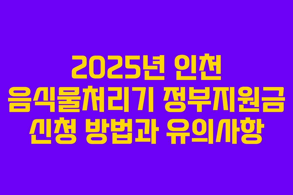 2025년 인천 음식물처리기 정부지원금 신청 방법과 유의사항