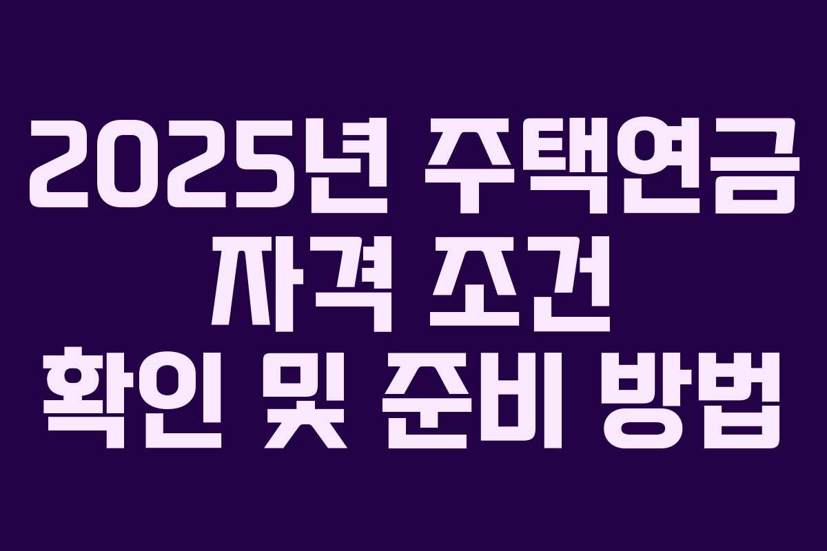 2025년 주택연금 자격 조건 확인 및 준비 방법