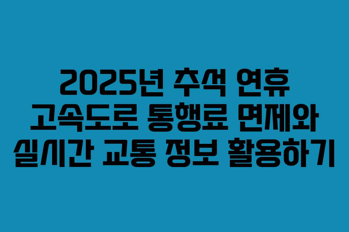 2025년 추석 연휴 고속도로 통행료 면제와 실시간 교통 정보 활용하기