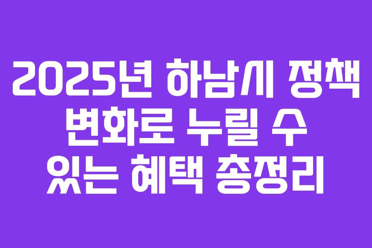 2025년 하남시 정책 변화로 누릴 수 있는 혜택 총정리