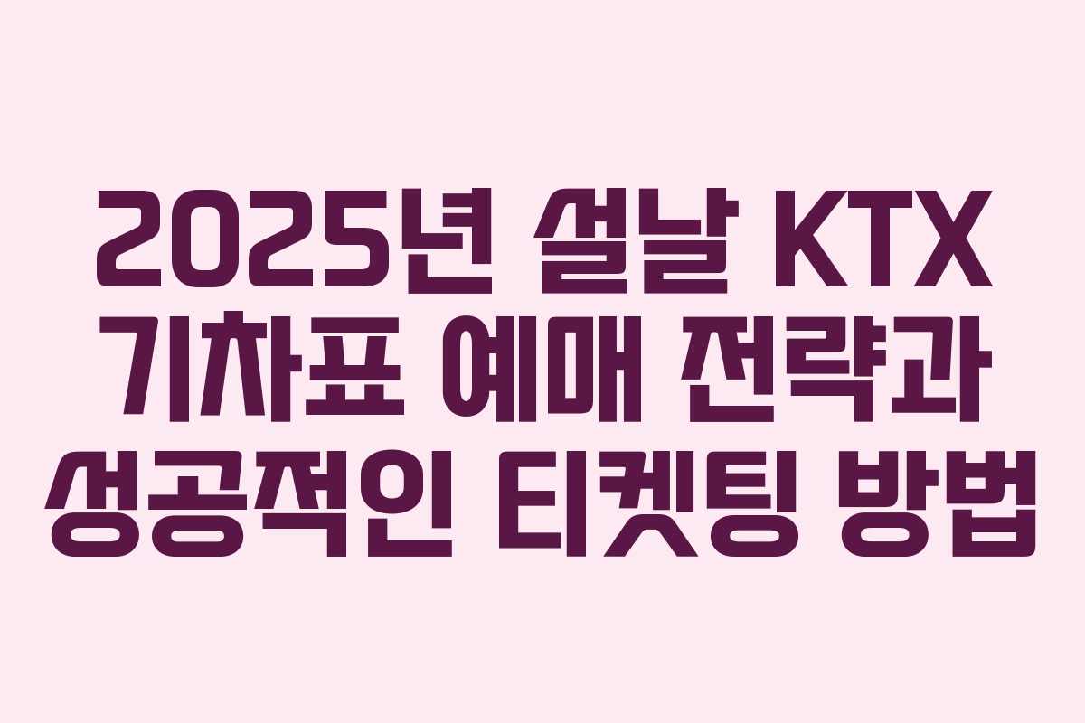 2025년 설날 KTX 기차표 예매 전략과 성공적인 티켓팅 방법