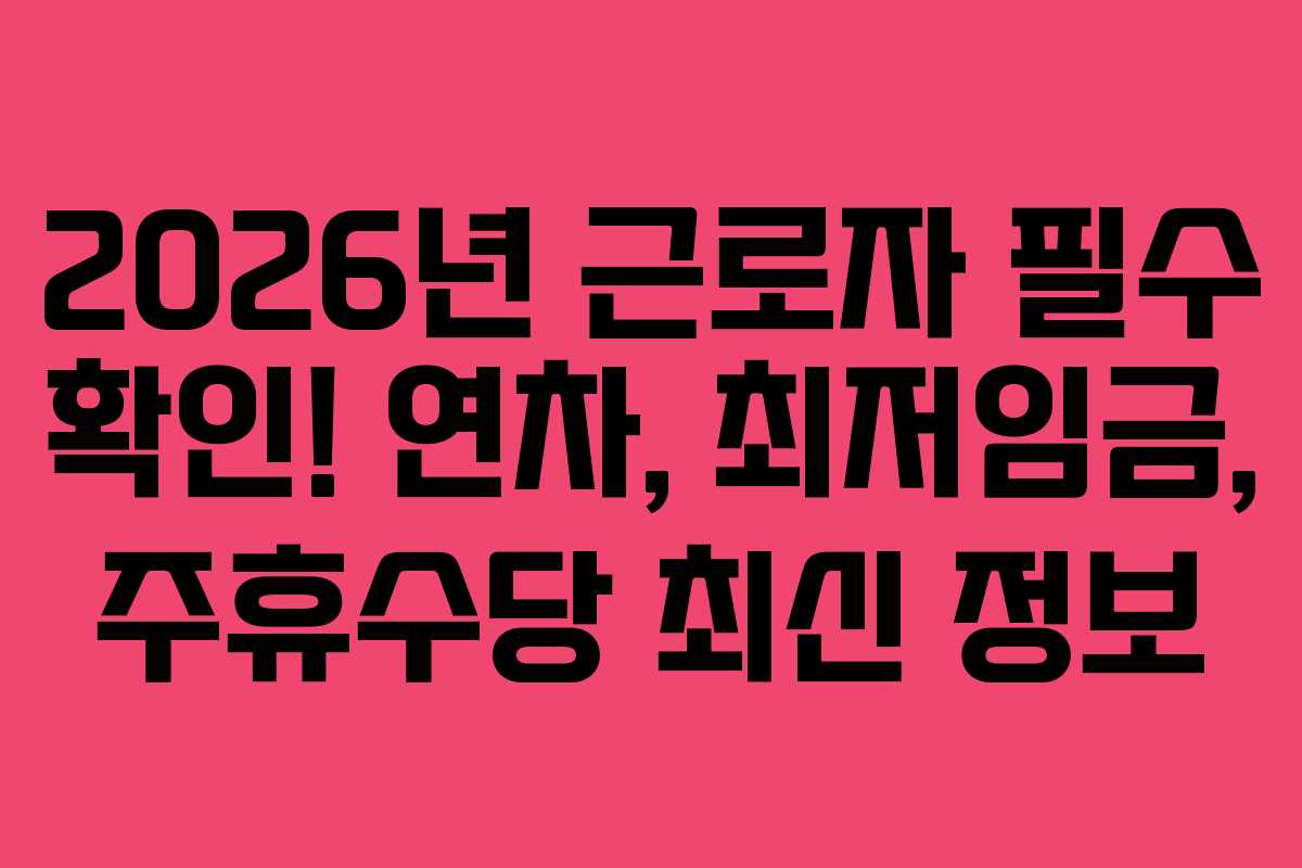 2026년 근로자 필수 확인! 연차, 최저임금, 주휴수당 최신 정보
