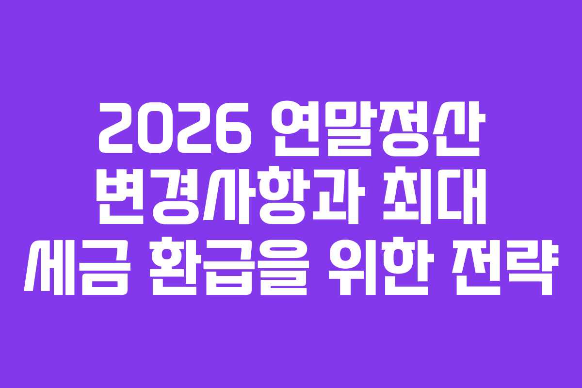2026 연말정산 변경사항과 최대 세금 환급을 위한 전략