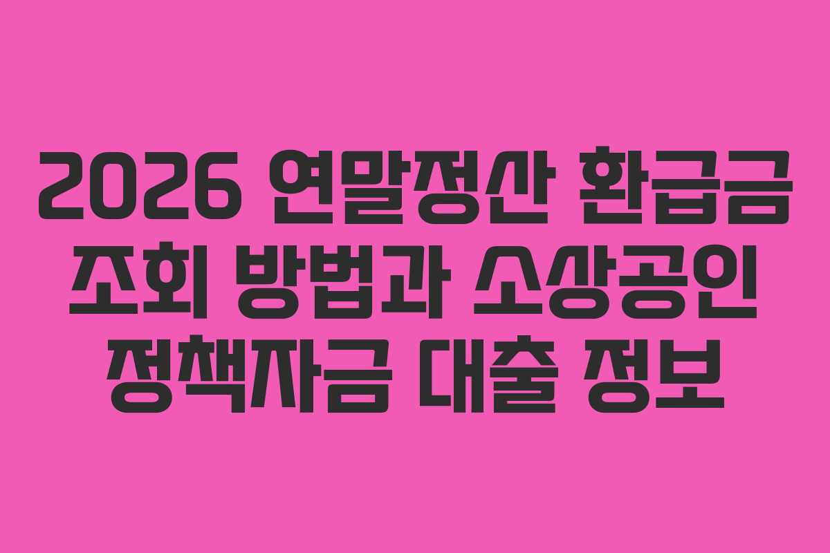 2026 연말정산 환급금 조회 방법과 소상공인 정책자금 대출 정보