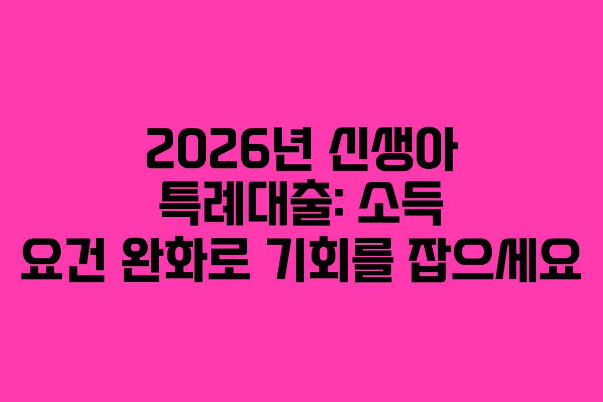2026년 신생아 특례대출: 소득 요건 완화로 기회를 잡으세요