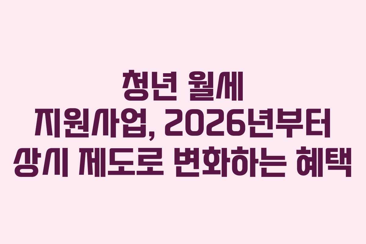 청년 월세 지원사업, 2026년부터 상시 제도로 변화하는 혜택