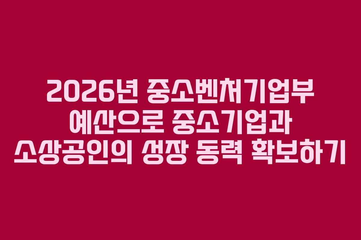 2026년 중소벤처기업부 예산으로 중소기업과 소상공인의 성장 동력 확보하기