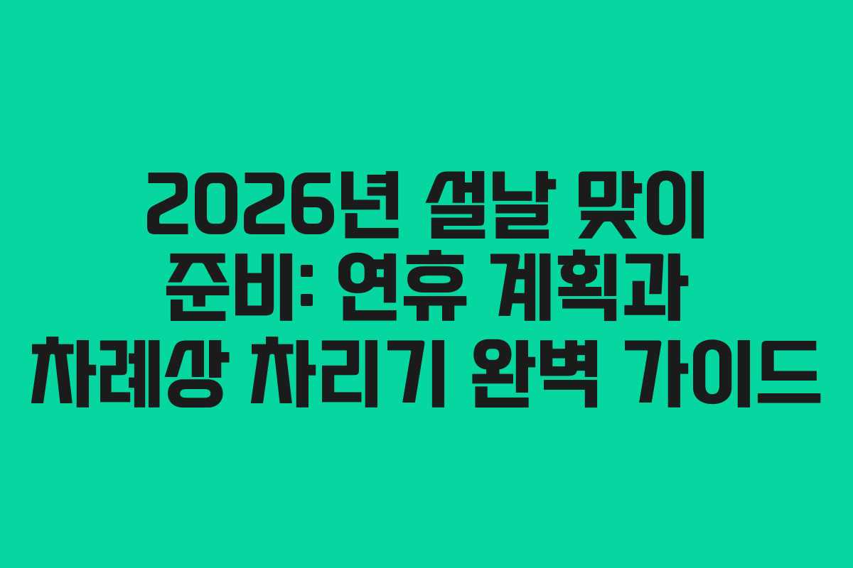 2026년 설날 맞이 준비: 연휴 계획과 차례상 차리기 완벽 가이드