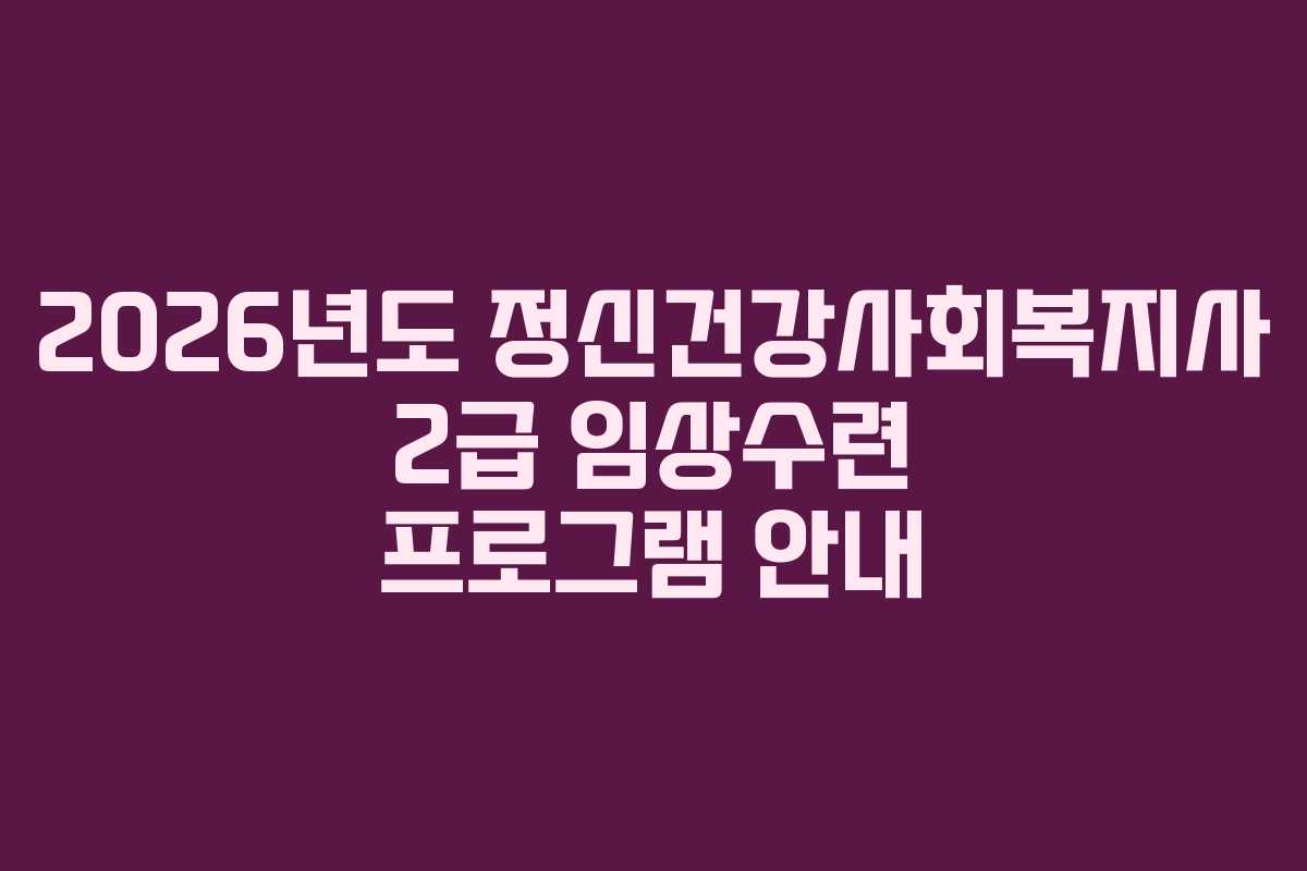 2026년도 정신건강사회복지사 2급 임상수련 프로그램 안내