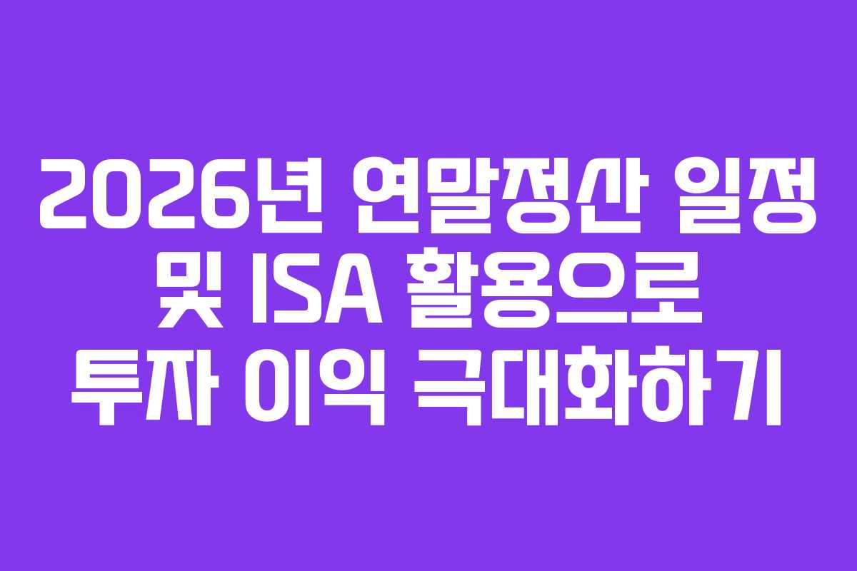 2026년 연말정산 일정 및 ISA 활용으로 투자 이익 극대화하기