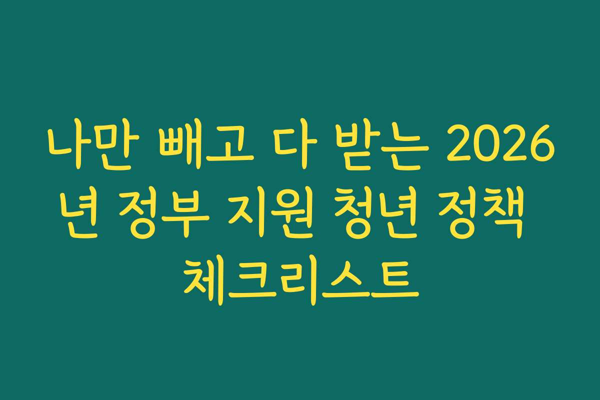 나만 빼고 다 받는 2026년 정부 지원 청년 정책 체크리스트