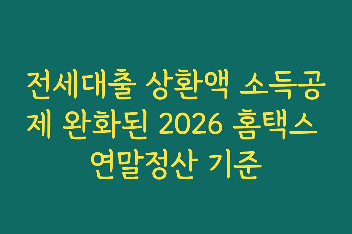 전세대출 상환액 소득공제 완화된 2026 홈택스 연말정산 기준