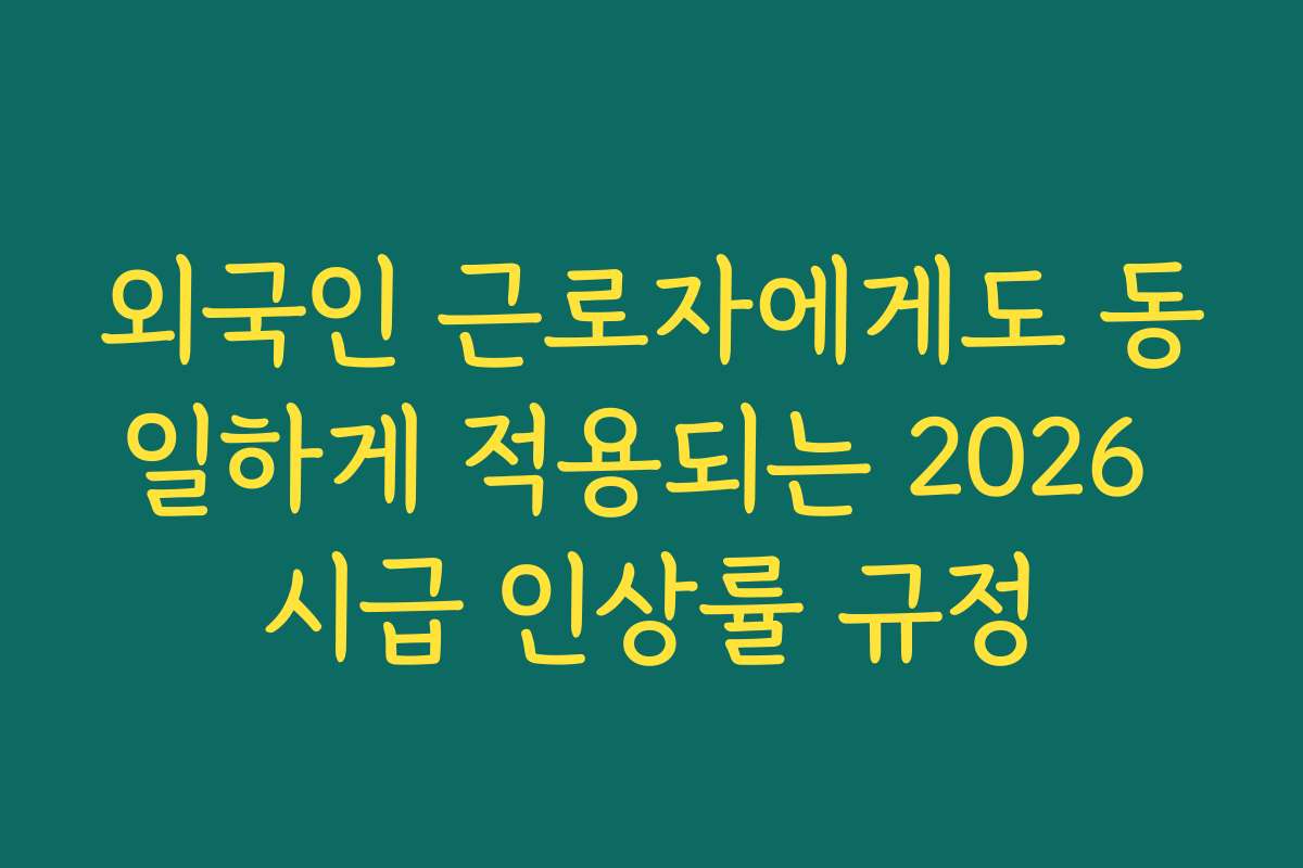 외국인 근로자에게도 동일하게 적용되는 2026 시급 인상률 규정