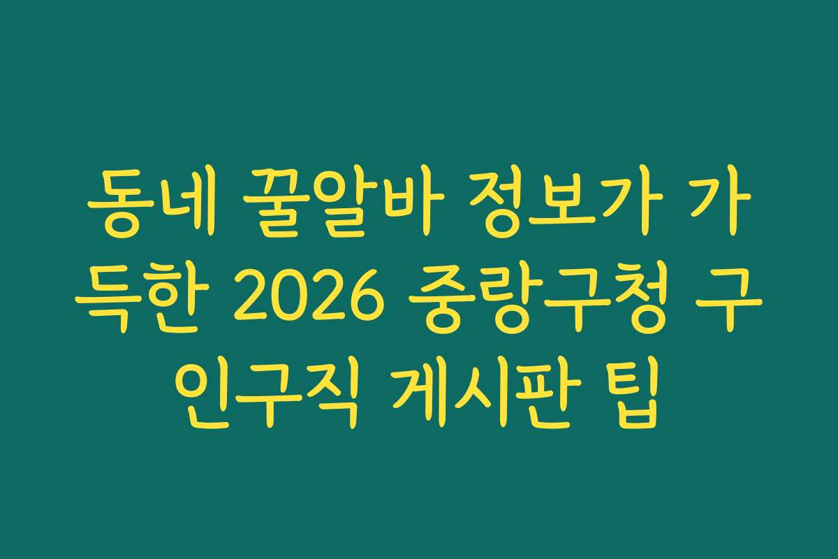 동네 꿀알바 정보가 가득한 2026 중랑구청 구인구직 게시판 팁