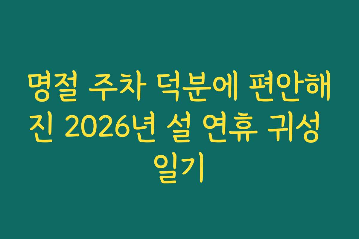 명절 주차 덕분에 편안해진 2026년 설 연휴 귀성 일기