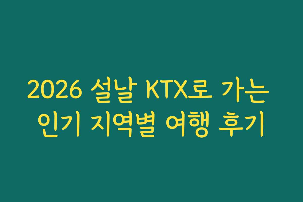 2026 설날 KTX로 가는 인기 지역별 여행 후기