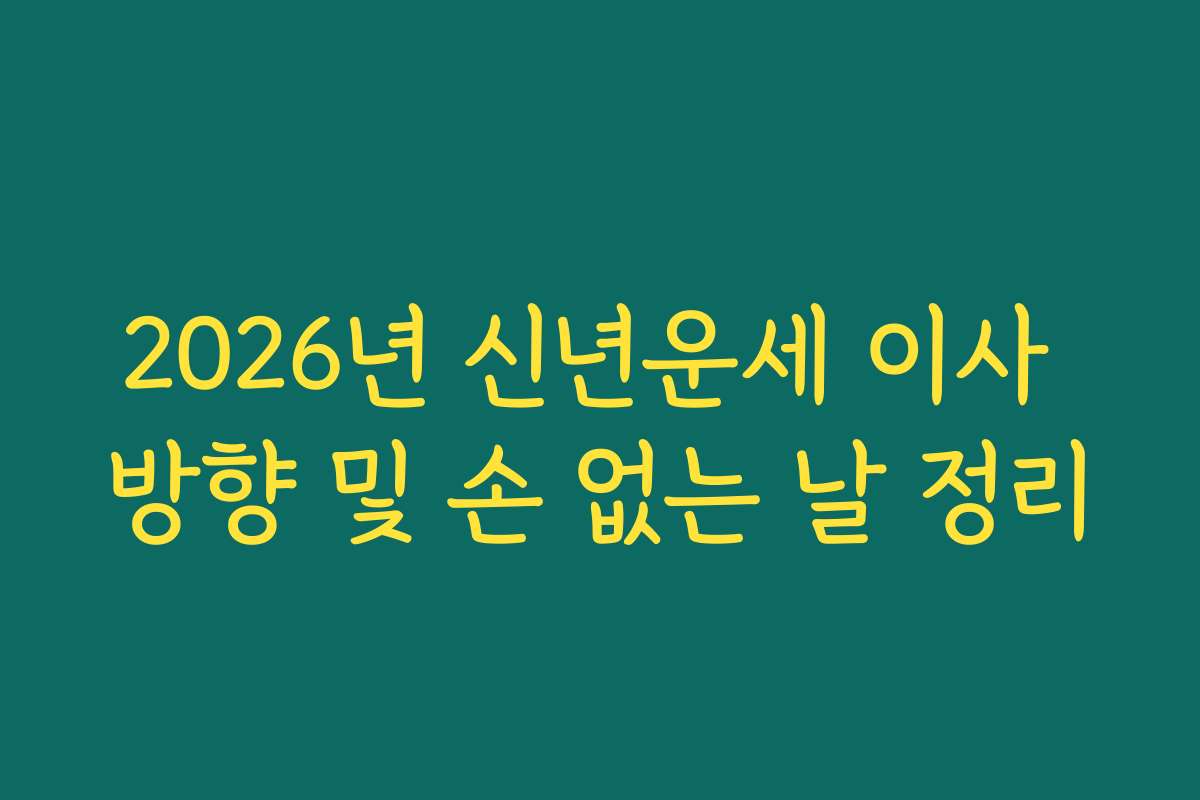 2026년 신년운세 이사 방향 및 손 없는 날 정리