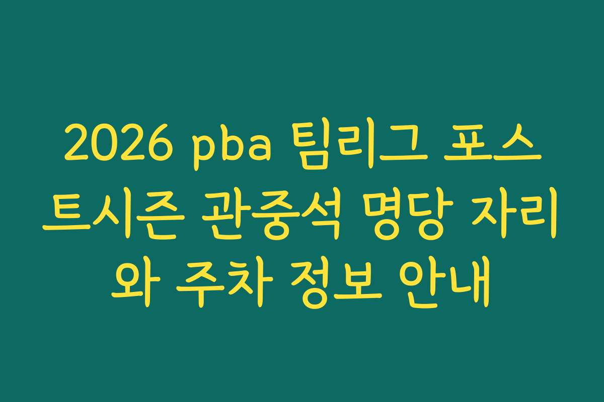 2026 pba 팀리그 포스트시즌 관중석 명당 자리와 주차 정보 안내
