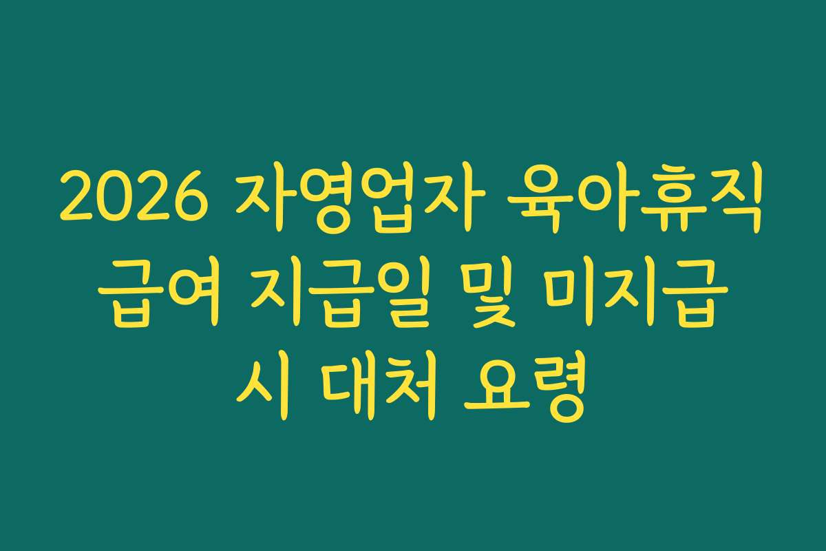 2026 자영업자 육아휴직 급여 지급일 및 미지급 시 대처 요령