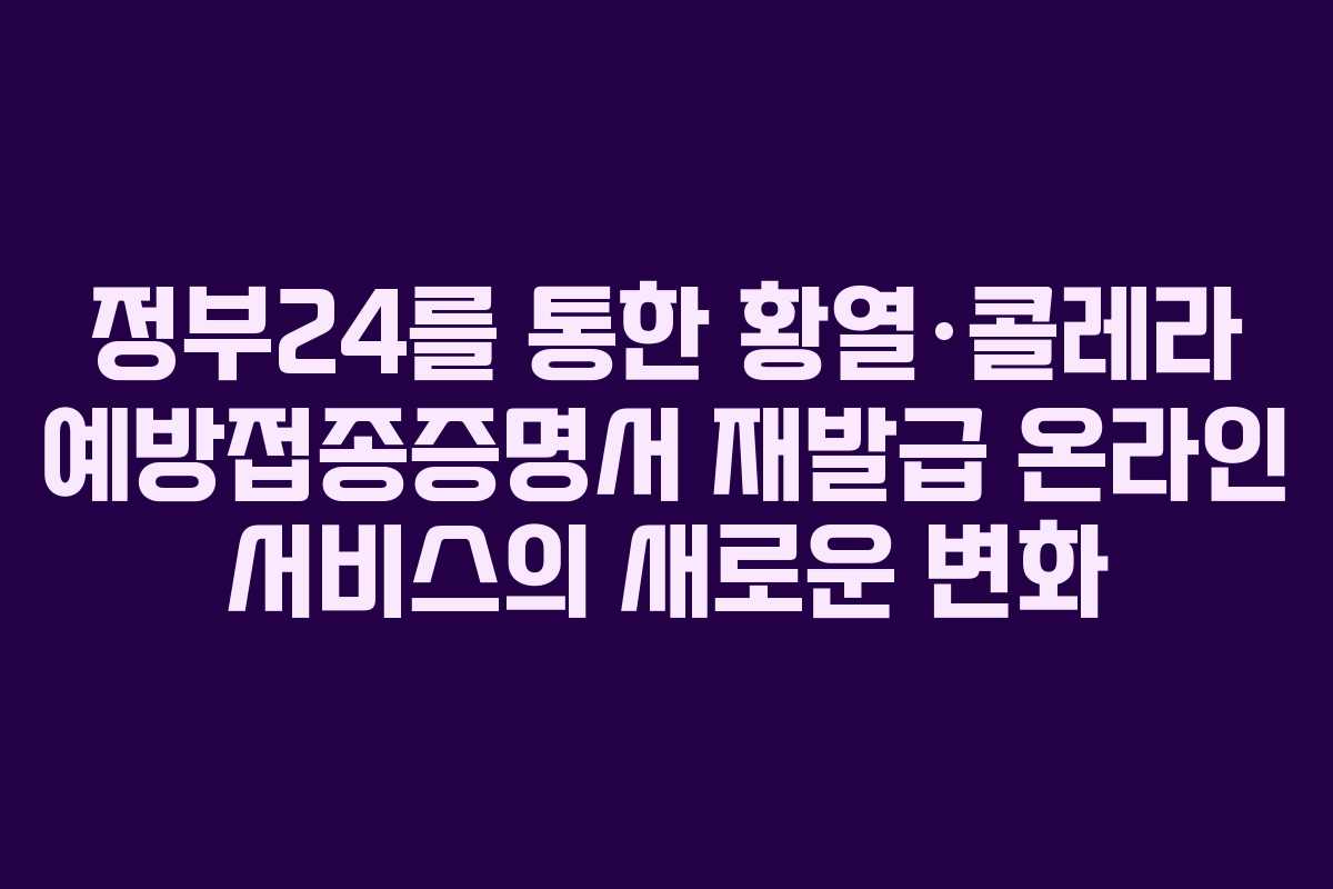 정부24를 통한 황열·콜레라 예방접종증명서 재발급 온라인 서비스의 새로운 변화