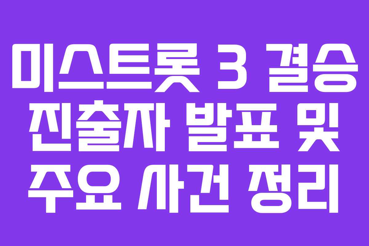 미스트롯 3 결승 진출자 발표 및 주요 사건 정리