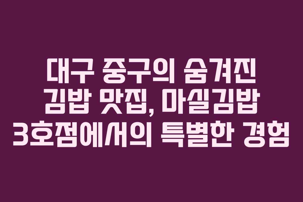 대구 중구의 숨겨진 김밥 맛집, 마실김밥 3호점에서의 특별한 경험