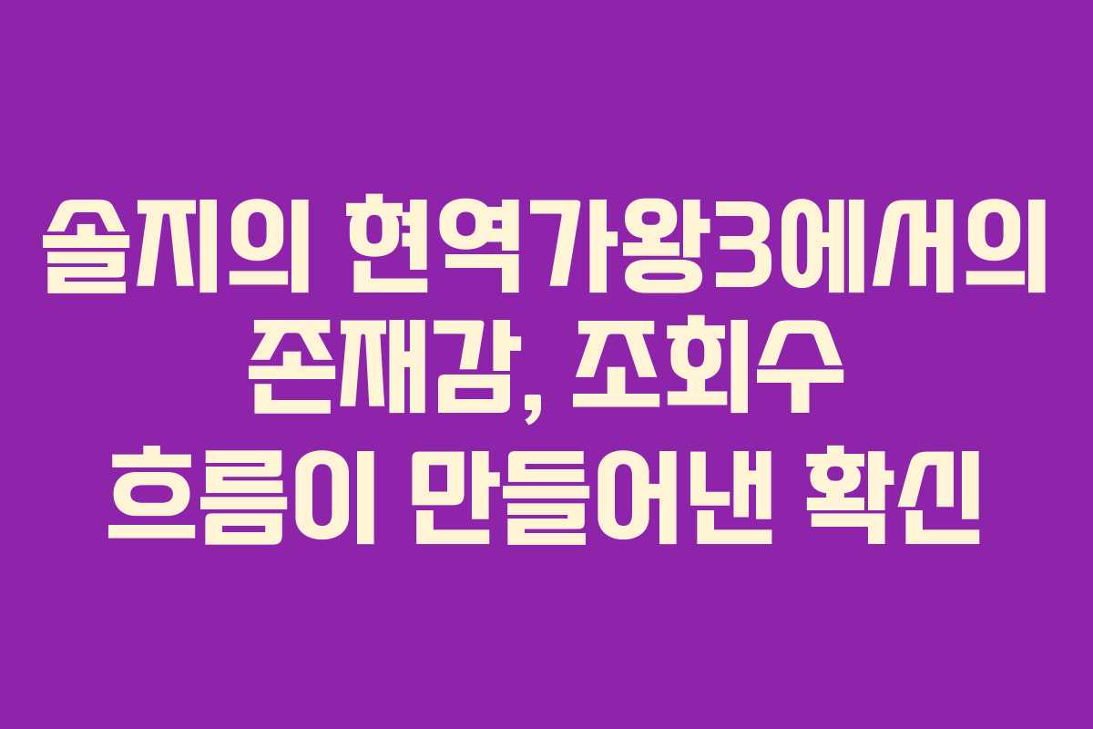 솔지의 현역가왕3에서의 존재감, 조회수 흐름이 만들어낸 확신