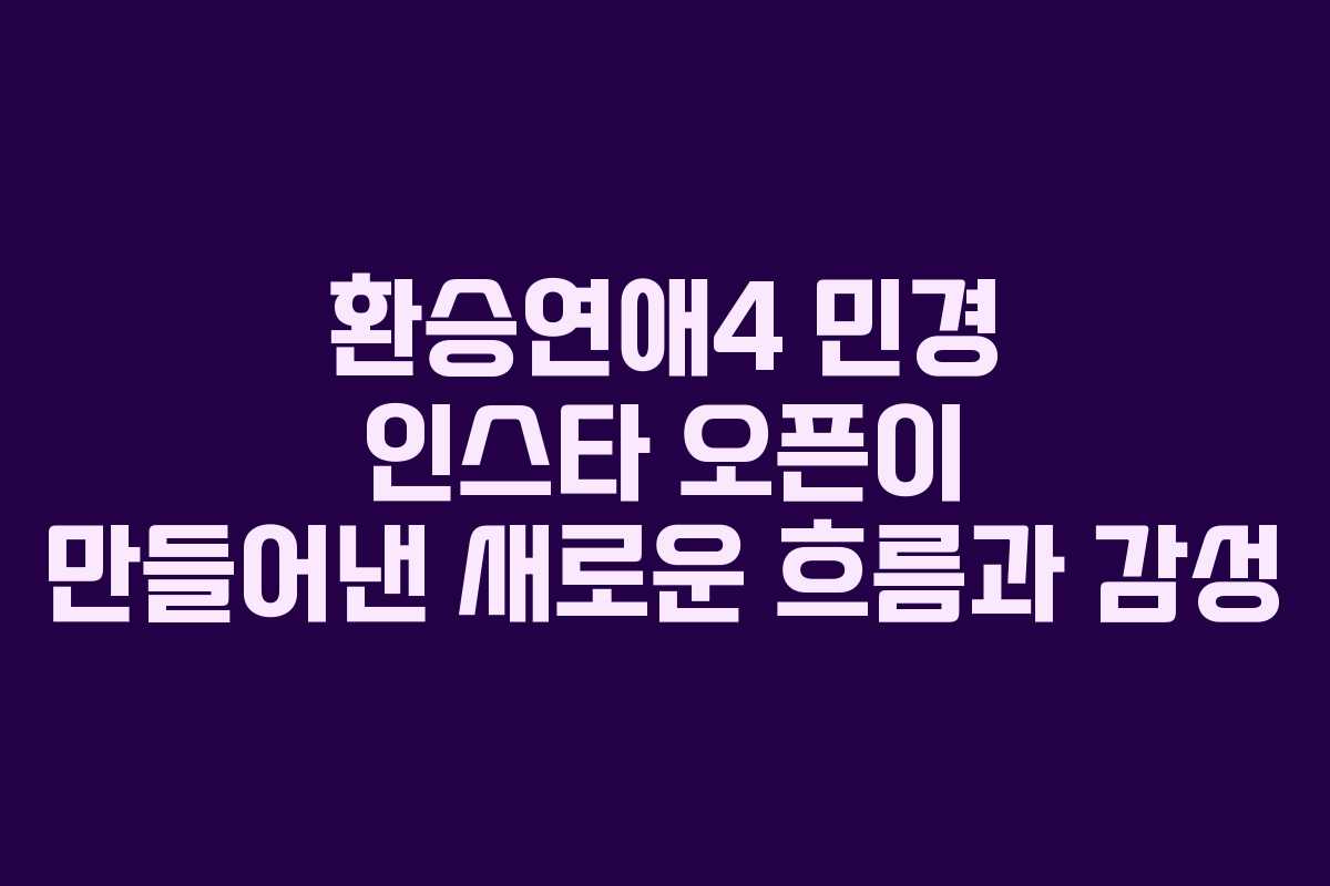 환승연애4 민경 인스타 오픈이 만들어낸 새로운 흐름과 감성