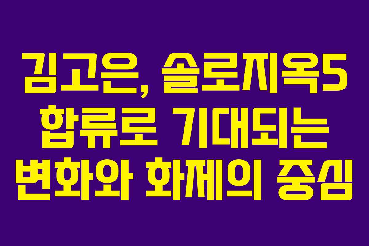 김고은, 솔로지옥5 합류로 기대되는 변화와 화제의 중심