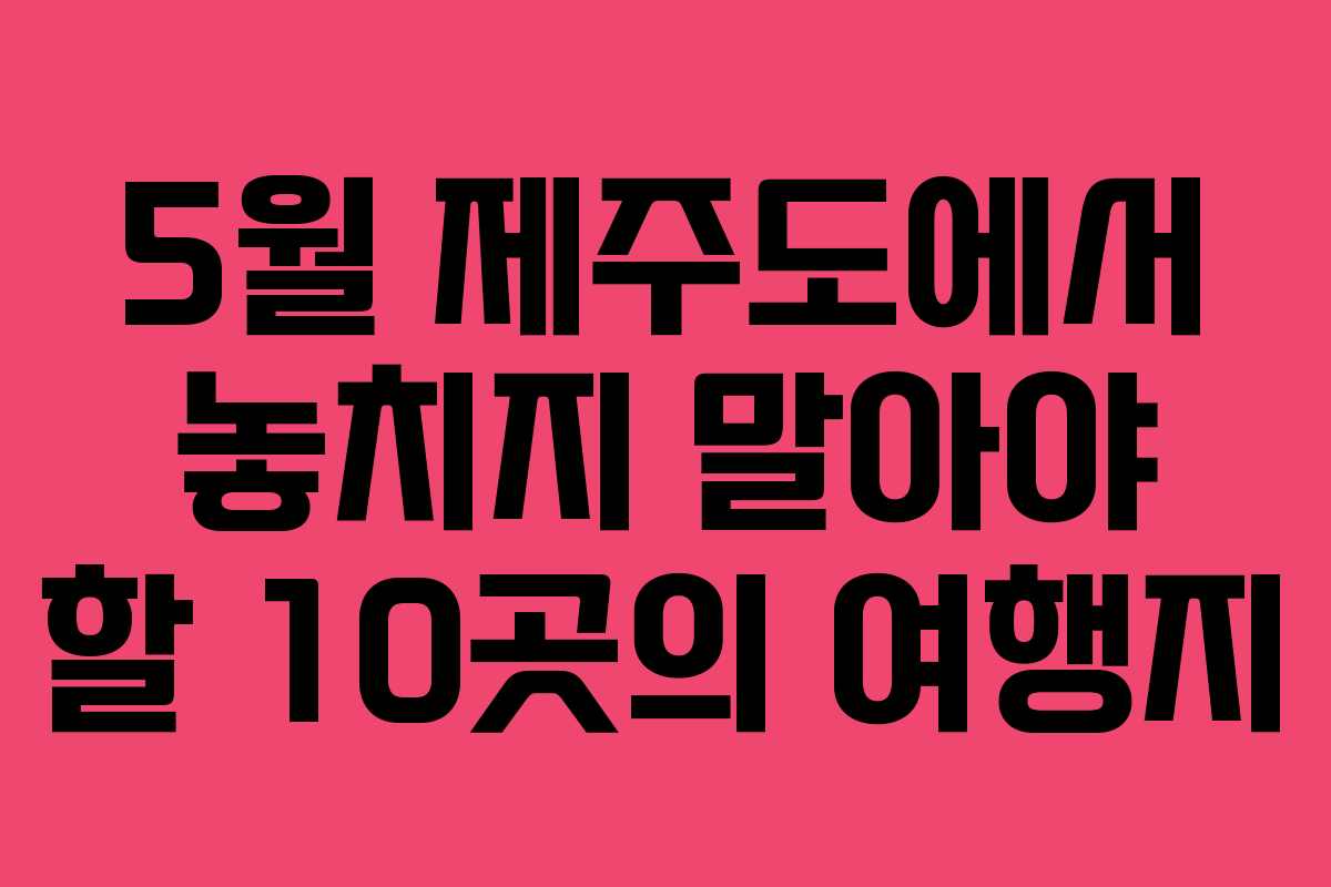 5월 제주도에서 놓치지 말아야 할 10곳의 여행지