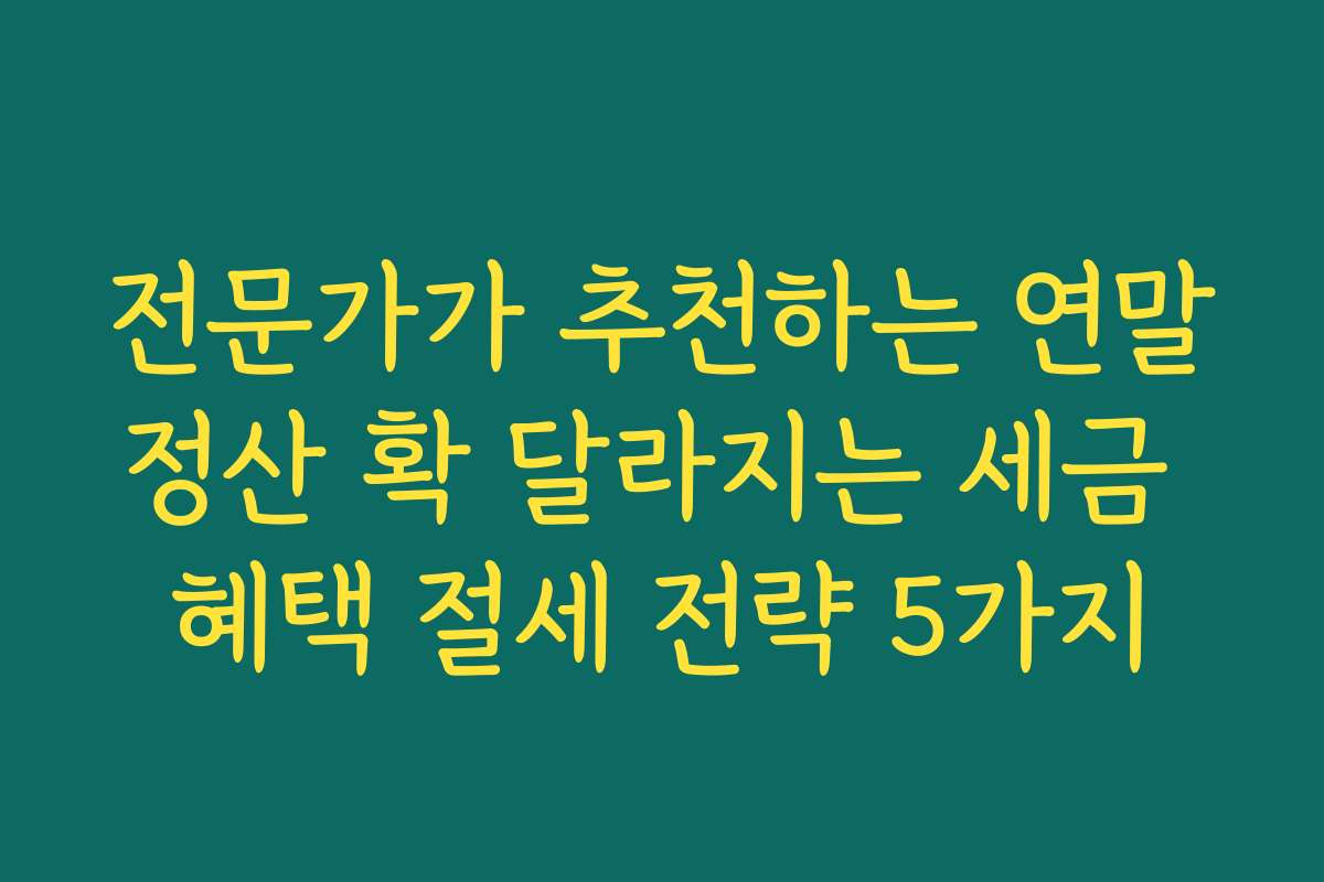전문가가 추천하는 연말정산 확 달라지는 세금 혜택 절세 전략 5가지