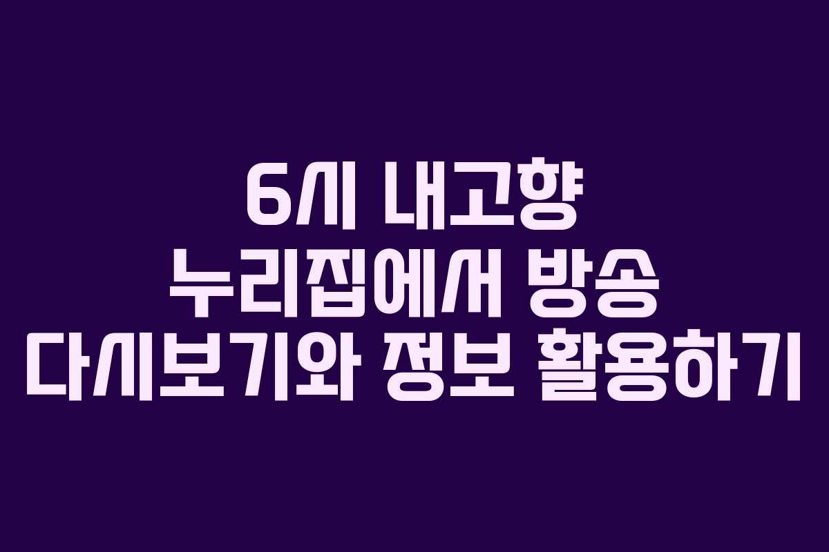 6시 내고향 누리집에서 방송 다시보기와 정보 활용하기
