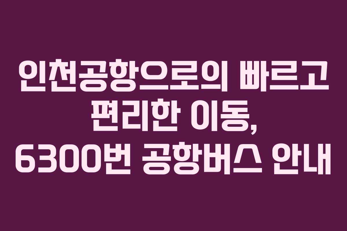 인천공항으로의 빠르고 편리한 이동, 6300번 공항버스 안내