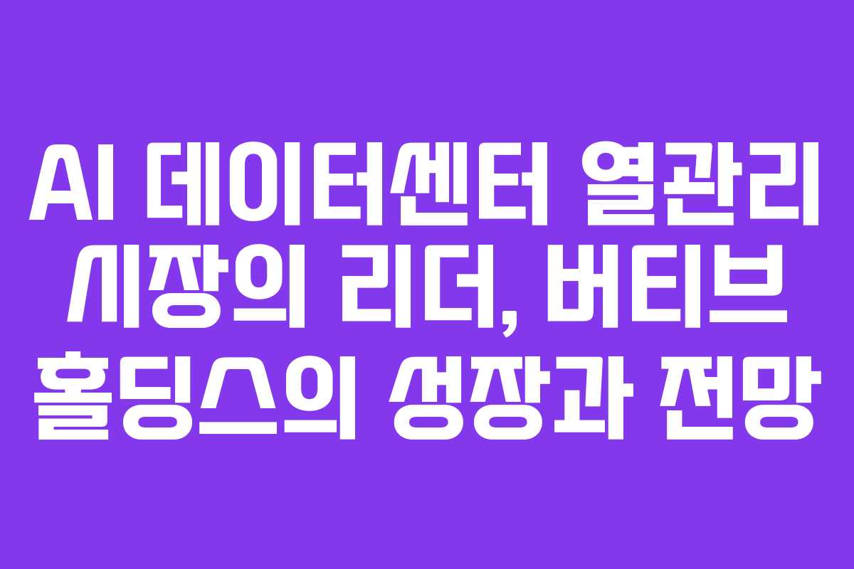 AI 데이터센터 열관리 시장의 리더, 버티브 홀딩스의 성장과 전망