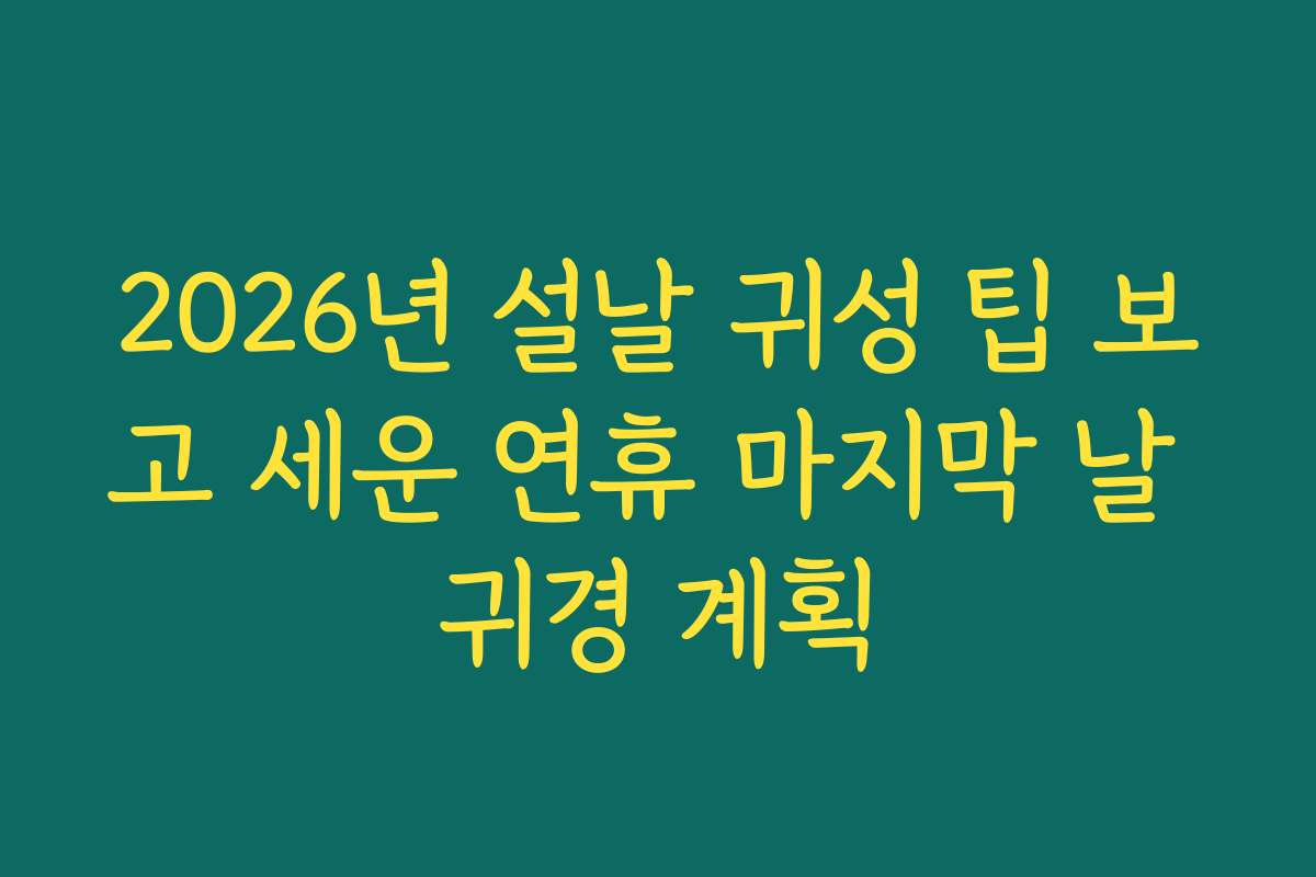 2026년 설날 귀성 팁 보고 세운 연휴 마지막 날 귀경 계획