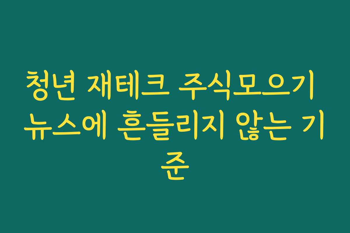 청년 재테크 주식모으기 뉴스에 흔들리지 않는 기준
