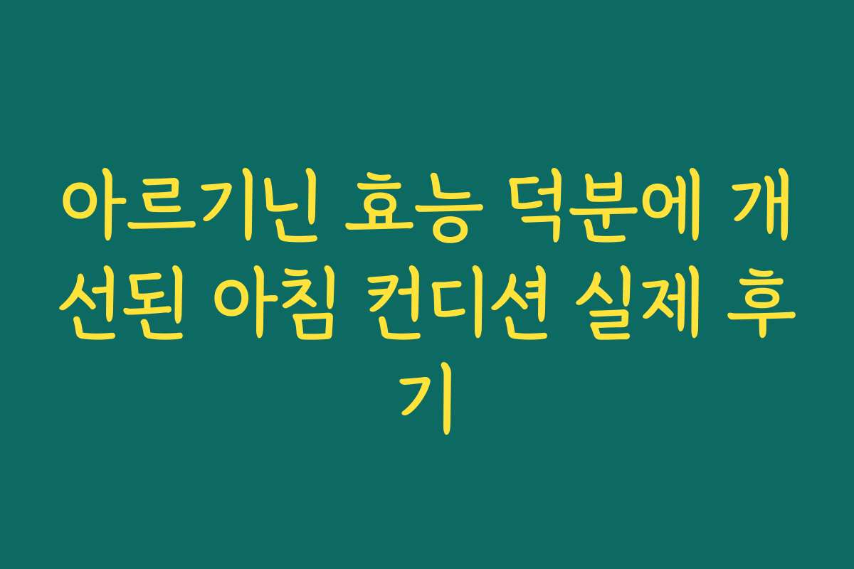 아르기닌 효능 덕분에 개선된 아침 컨디션 실제 후기