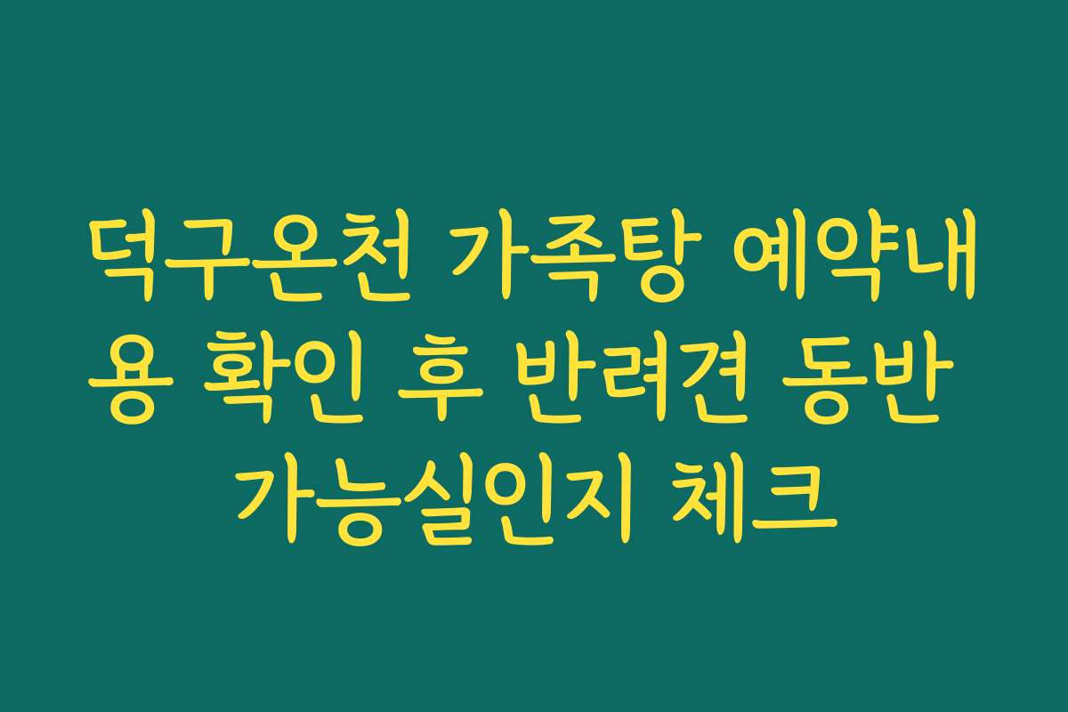 덕구온천 가족탕 예약내용 확인 후 반려견 동반 가능실인지 체크