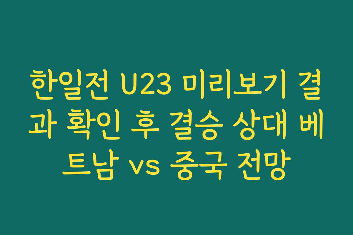 한일전 U23 미리보기 결과 확인 후 결승 상대 베트남 vs 중국 전망