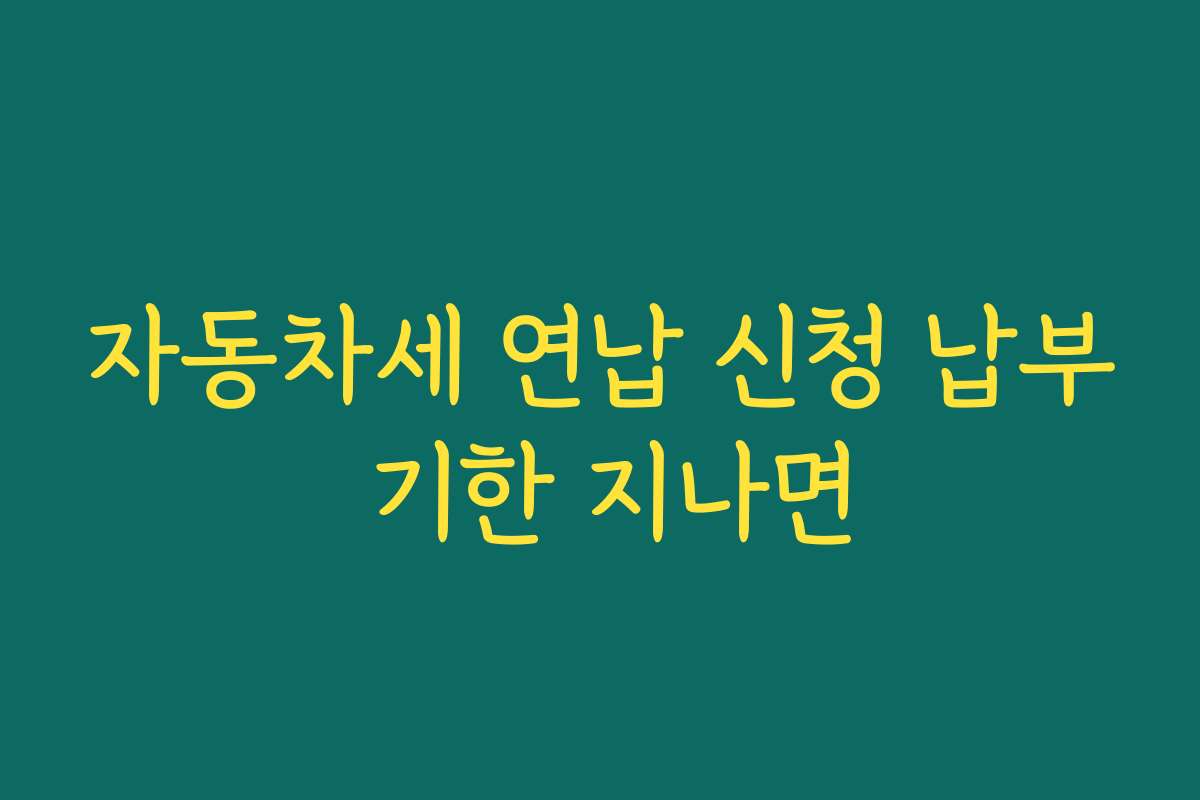 자동차세 연납 신청 납부 기한 지나면