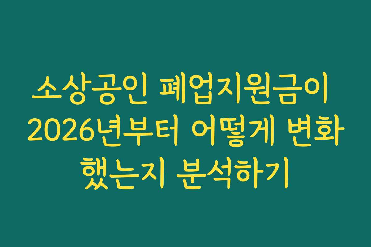 소상공인 폐업지원금이 2026년부터 어떻게 변화했는지 분석하기