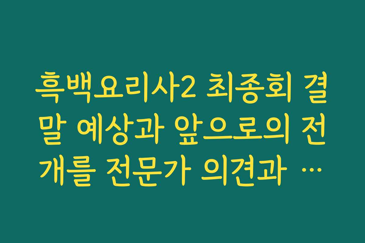 흑백요리사2 최종회 결말 예상과 앞으로의 전개를 전문가 의견과 함께 분석해요