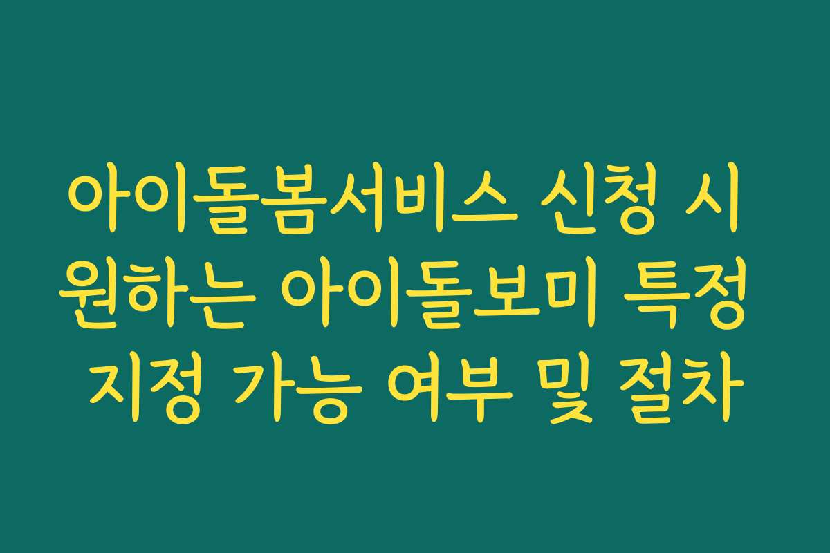 아이돌봄서비스 신청 시 원하는 아이돌보미 특정 지정 가능 여부 및 절차