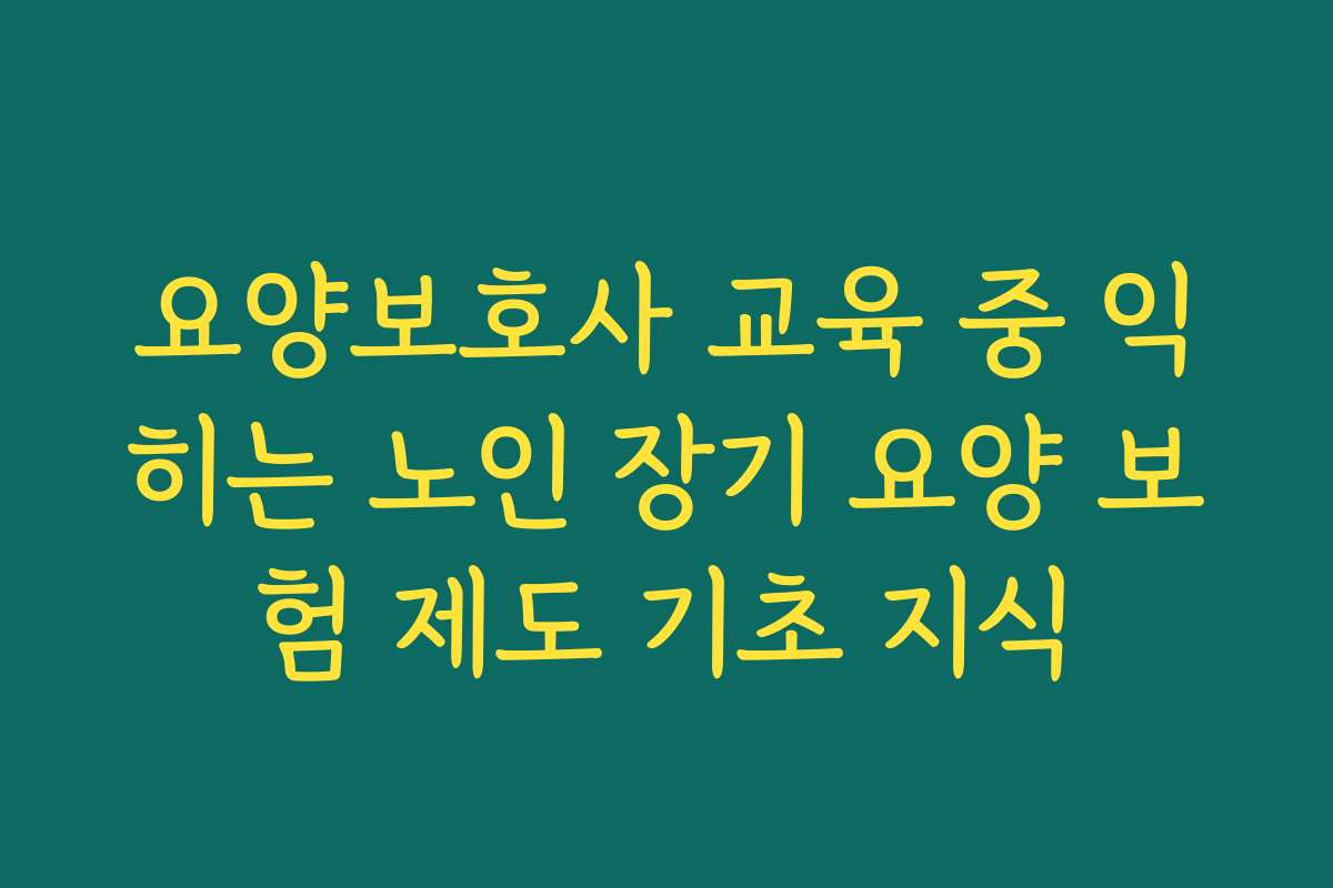요양보호사 교육 중 익히는 노인 장기 요양 보험 제도 기초 지식