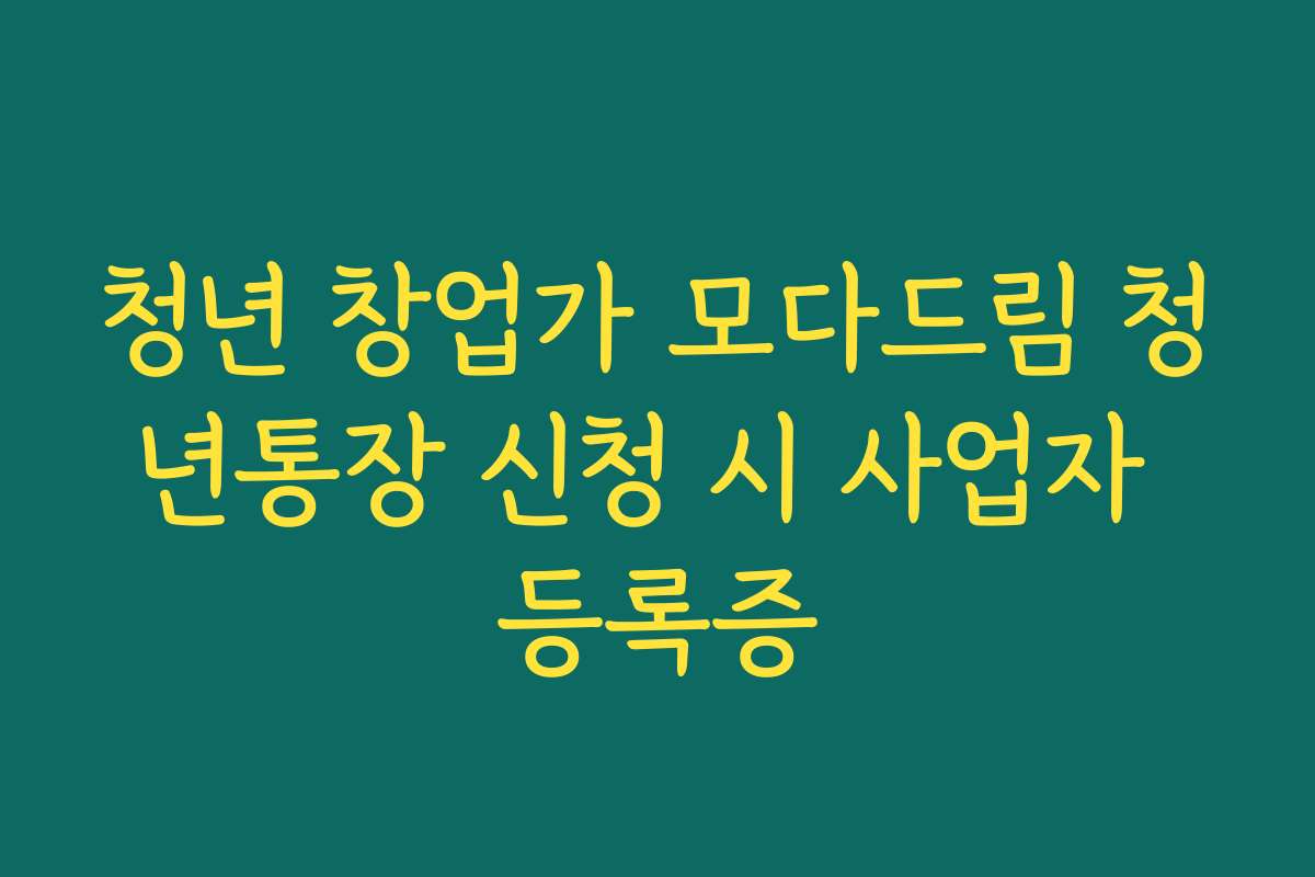 청년 창업가 모다드림 청년통장 신청 시 사업자 등록증