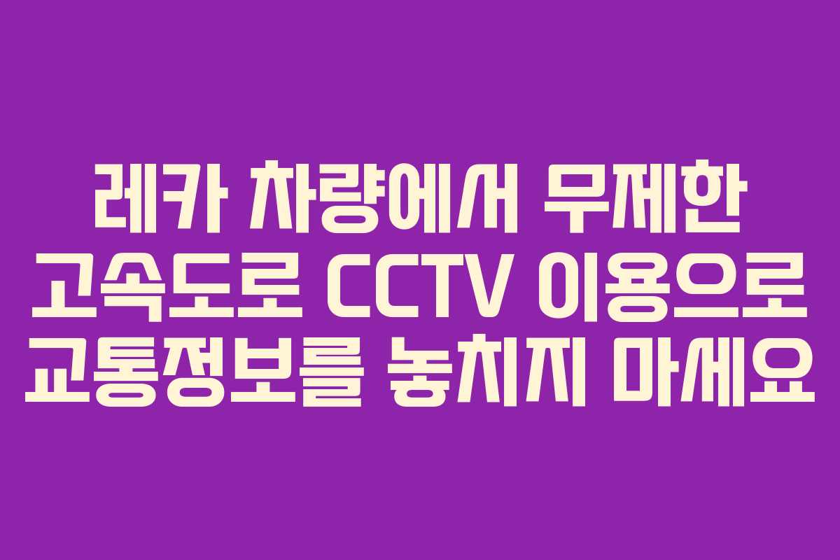 레카 차량에서 무제한 고속도로 CCTV 이용으로 교통정보를 놓치지 마세요