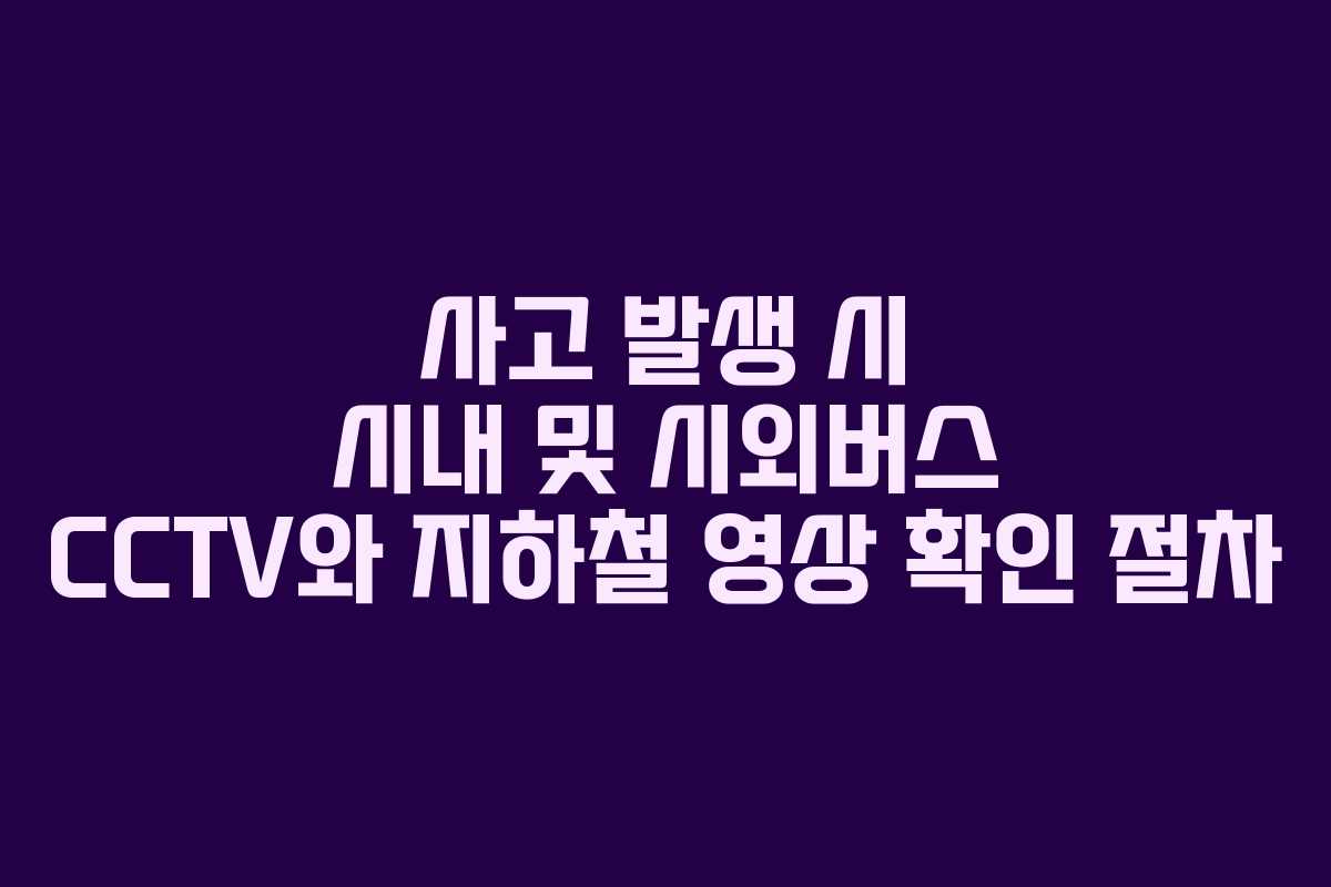 사고 발생 시 시내 및 시외버스 CCTV와 지하철 영상 확인 절차