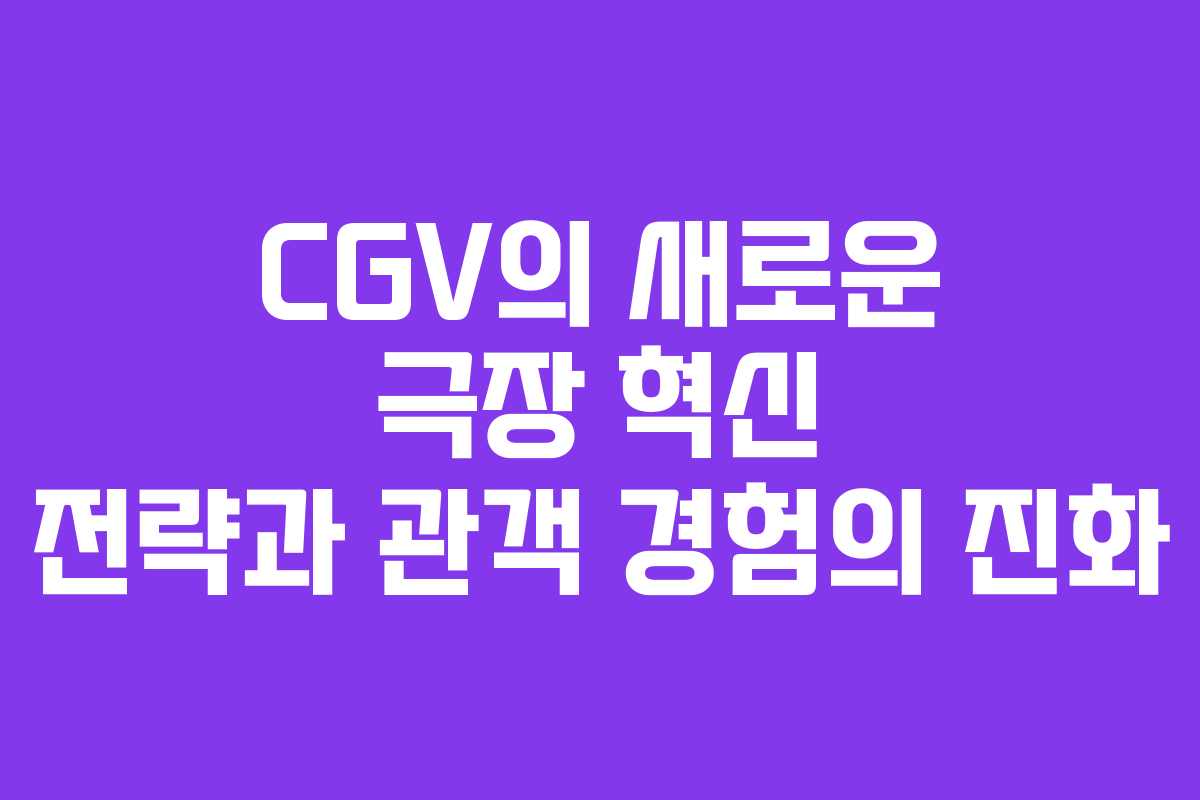 CGV의 새로운 극장 혁신 전략과 관객 경험의 진화