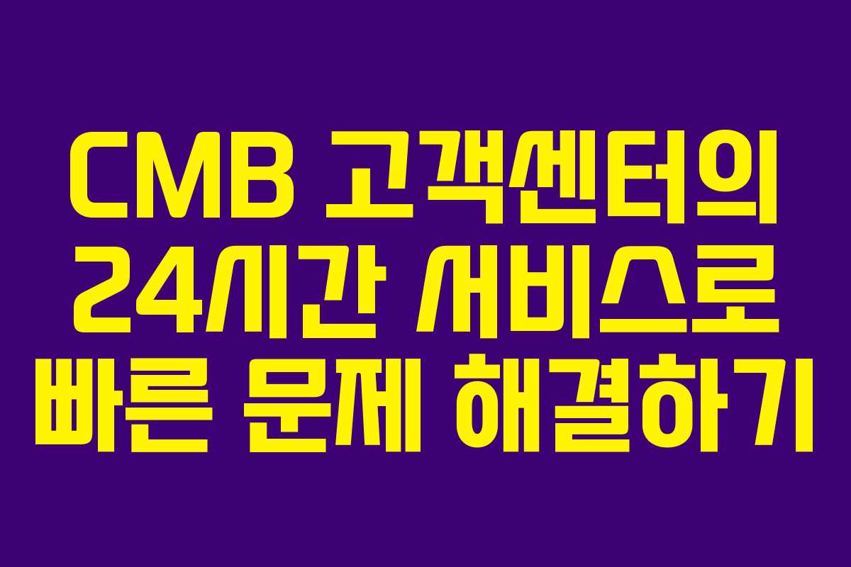 CMB 고객센터의 24시간 서비스로 빠른 문제 해결하기